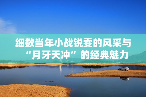 细数当年小战锐雯的风采与“月牙天冲”的经典魅力