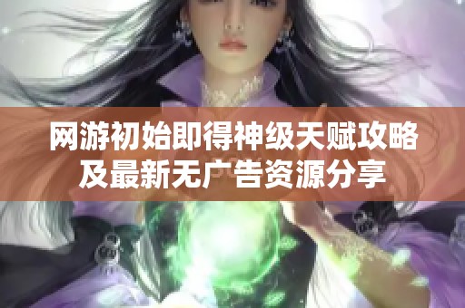 网游初始即得神级天赋攻略及最新无广告资源分享