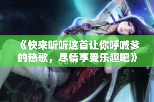 《快来听听这首让你呼喊爹的热歌，尽情享受乐趣吧》