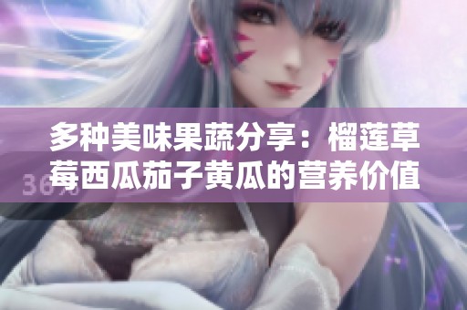 多种美味果蔬分享：榴莲草莓西瓜茄子黄瓜的营养价值与食用推荐