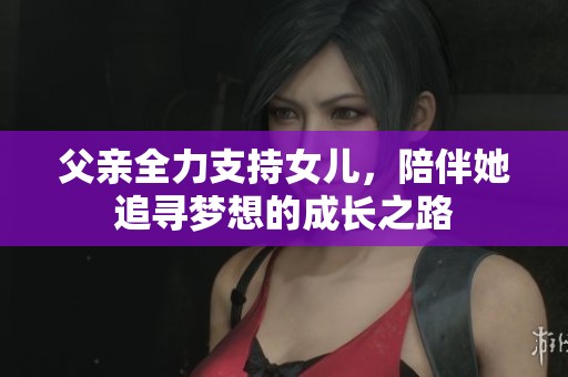 父亲全力支持女儿，陪伴她追寻梦想的成长之路