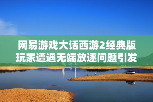 网易游戏大话西游2经典版玩家遭遇无端放逐问题引发投诉