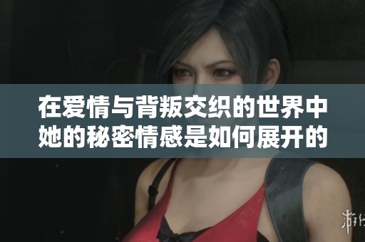 在爱情与背叛交织的世界中她的秘密情感是如何展开的