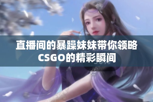 直播间的暴躁妹妹带你领略CSGO的精彩瞬间