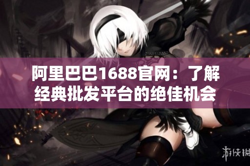 阿里巴巴1688官网：了解经典批发平台的绝佳机会