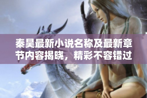秦昊最新小说名称及最新章节内容揭晓，精彩不容错过
