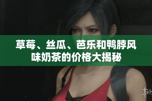草莓、丝瓜、芭乐和鸭脖风味奶茶的价格大揭秘