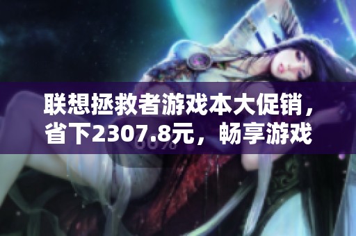 联想拯救者游戏本大促销，省下2307.8元，畅享游戏乐趣