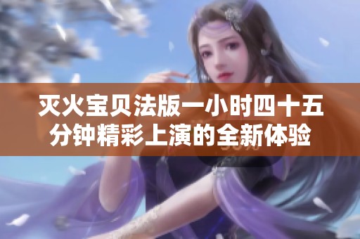 灭火宝贝法版一小时四十五分钟精彩上演的全新体验