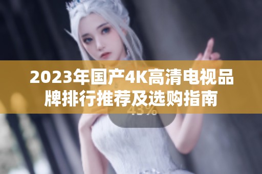 2023年国产4K高清电视品牌排行推荐及选购指南