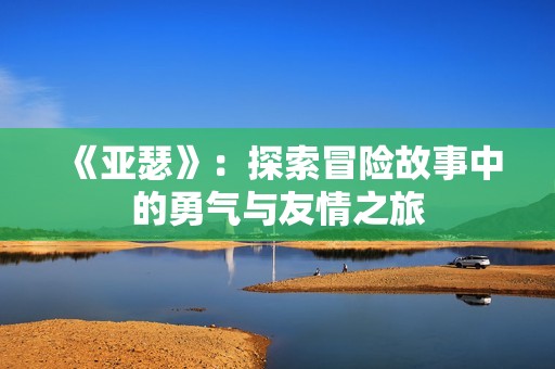 《亚瑟》：探索冒险故事中的勇气与友情之旅