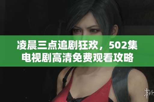 凌晨三点追剧狂欢，502集电视剧高清免费观看攻略