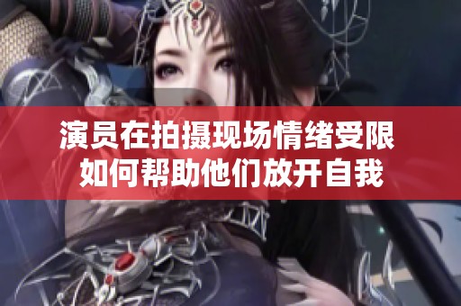 演员在拍摄现场情绪受限 如何帮助他们放开自我