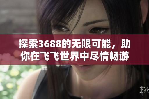探索3688的无限可能，助你在飞飞世界中尽情畅游