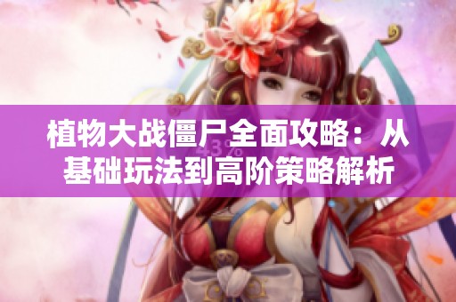 植物大战僵尸全面攻略：从基础玩法到高阶策略解析