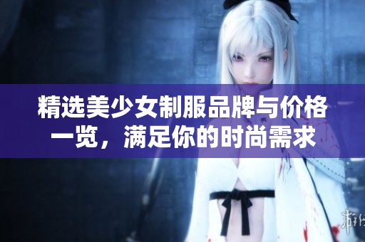 精选美少女制服品牌与价格一览，满足你的时尚需求