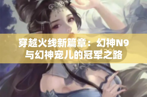 穿越火线新篇章：幻神N9与幻神宠儿的冠军之路