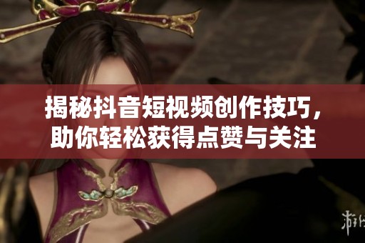 揭秘抖音短视频创作技巧，助你轻松获得点赞与关注