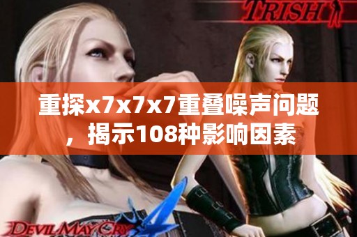 重探x7x7x7重叠噪声问题，揭示108种影响因素