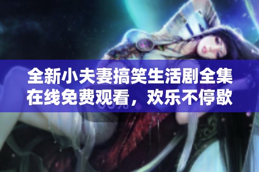 全新小夫妻搞笑生活剧全集在线免费观看，欢乐不停歇