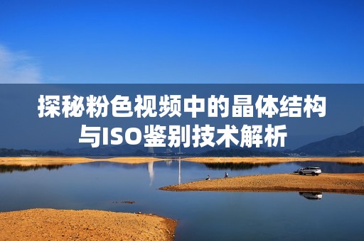 探秘粉色视频中的晶体结构与ISO鉴别技术解析