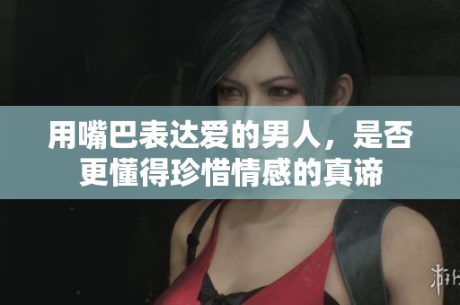 用嘴巴表达爱的男人，是否更懂得珍惜情感的真谛