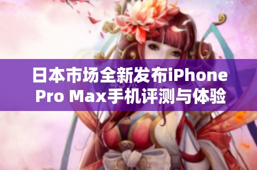 日本市场全新发布iPhone Pro Max手机评测与体验分析