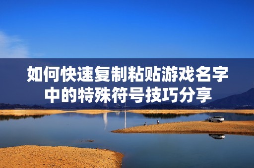 如何快速复制粘贴游戏名字中的特殊符号技巧分享