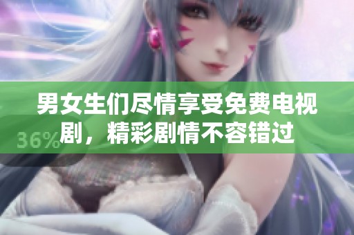 男女生们尽情享受免费电视剧，精彩剧情不容错过