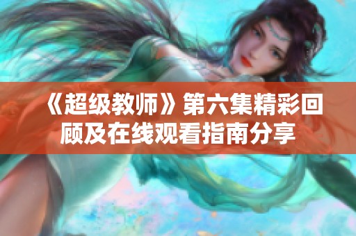 《超级教师》第六集精彩回顾及在线观看指南分享
