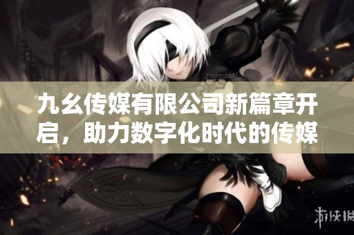 九幺传媒有限公司新篇章开启，助力数字化时代的传媒发展