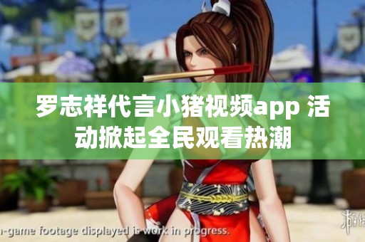 罗志祥代言小猪视频app 活动掀起全民观看热潮