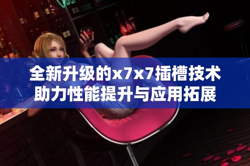 全新升级的x7x7插槽技术助力性能提升与应用拓展