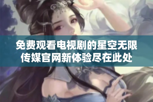 免费观看电视剧的星空无限传媒官网新体验尽在此处
