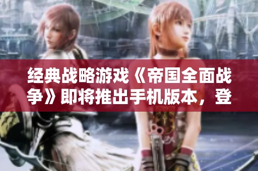 经典战略游戏《帝国全面战争》即将推出手机版本，登陆iOS和安卓平台