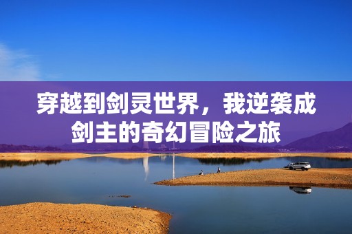 穿越到剑灵世界，我逆袭成剑主的奇幻冒险之旅