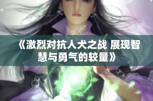 《激烈对抗人犬之战 展现智慧与勇气的较量》