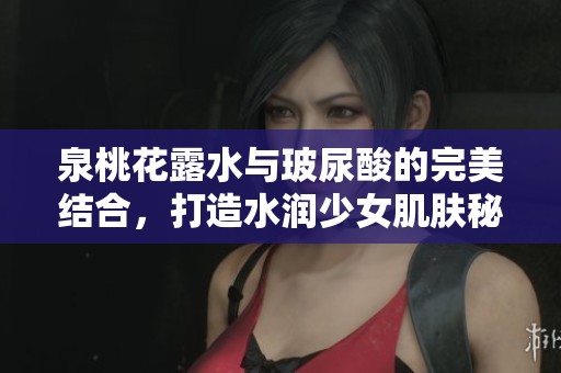 泉桃花露水与玻尿酸的完美结合，打造水润少女肌肤秘诀