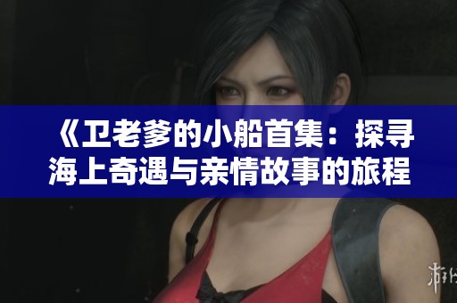 《卫老爹的小船首集：探寻海上奇遇与亲情故事的旅程》