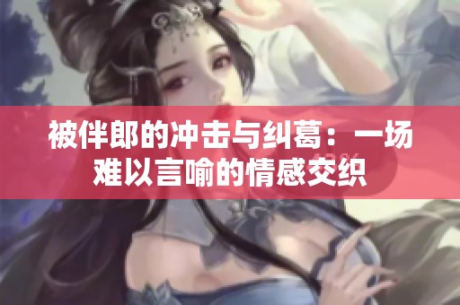 被伴郎的冲击与纠葛：一场难以言喻的情感交织
