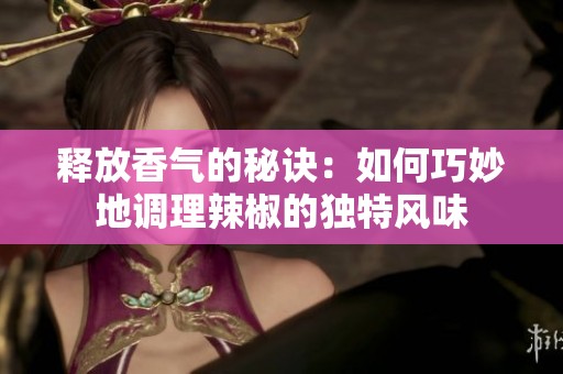 释放香气的秘诀：如何巧妙地调理辣椒的独特风味