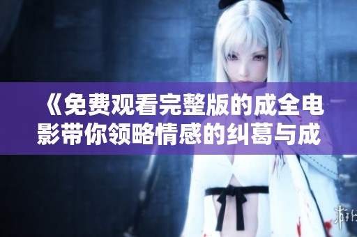 《免费观看完整版的成全电影带你领略情感的纠葛与成长》