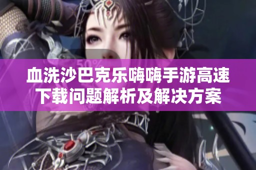 血洗沙巴克乐嗨嗨手游高速下载问题解析及解决方案