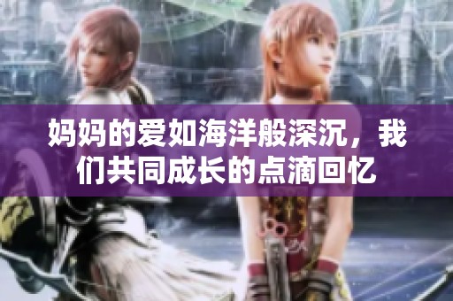 妈妈的爱如海洋般深沉，我们共同成长的点滴回忆
