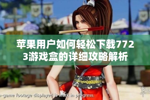 苹果用户如何轻松下载7723游戏盒的详细攻略解析