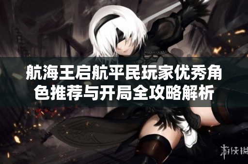 航海王启航平民玩家优秀角色推荐与开局全攻略解析