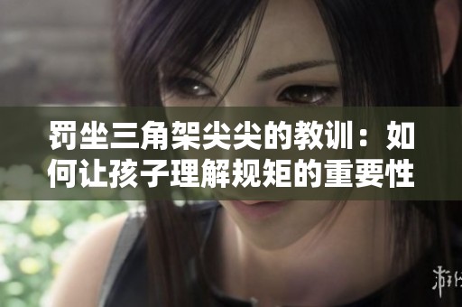罚坐三角架尖尖的教训：如何让孩子理解规矩的重要性