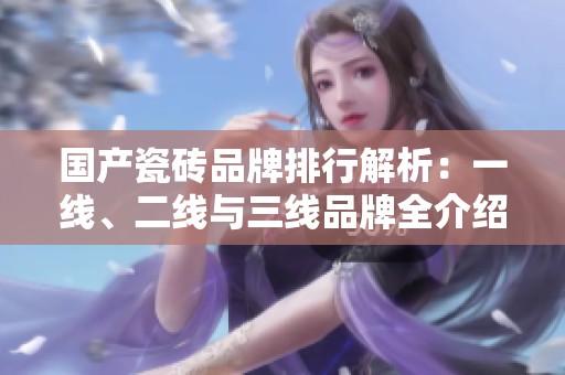 国产瓷砖品牌排行解析：一线、二线与三线品牌全介绍