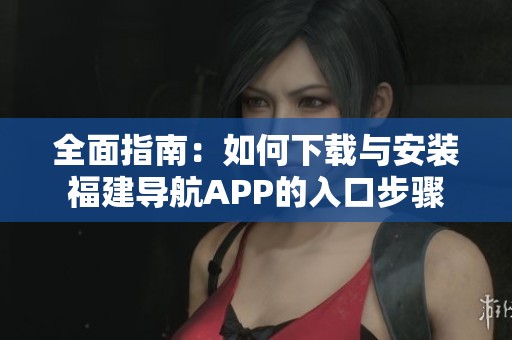 全面指南：如何下载与安装福建导航APP的入口步骤