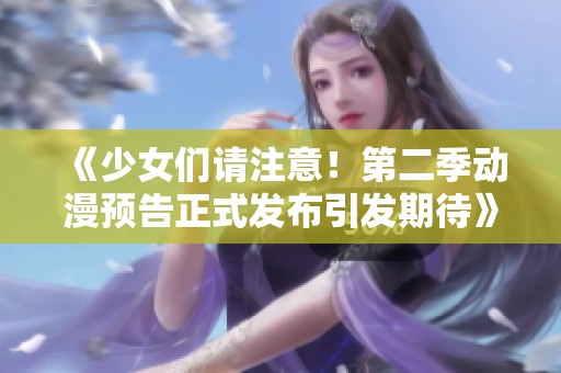《少女们请注意！第二季动漫预告正式发布引发期待》